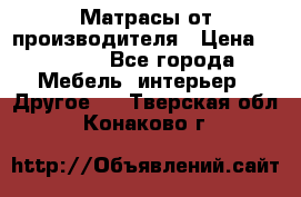 Матрасы от производителя › Цена ­ 6 850 - Все города Мебель, интерьер » Другое   . Тверская обл.,Конаково г.